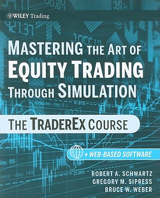 Mastering the Art of Equity Trading Through Simulation, + Web-Based Software: The Traderex Course - Schwartz, Robert A, and Sipress, Gregory M, and Weber, Bruce W