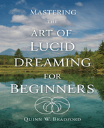 Mastering the Art of Lucid Dreaming for beginners: Unlock Your Mind for Nightly Adventures and Transformative Experiences