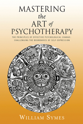Mastering the Art of Psychotherapy: The Principles Of Effective Psychological Change, Challenging The Boundaries Of Self-Expression - Symes, William