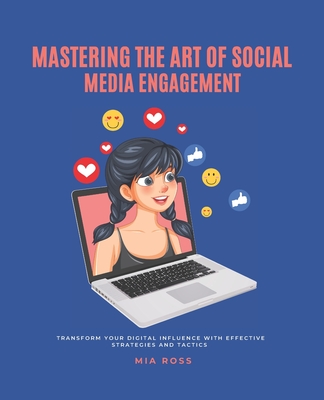 Mastering the Art of Social Media Engagement: Transform Your Digital Influence with Effective Strategies and Tactics - Ross, Mia