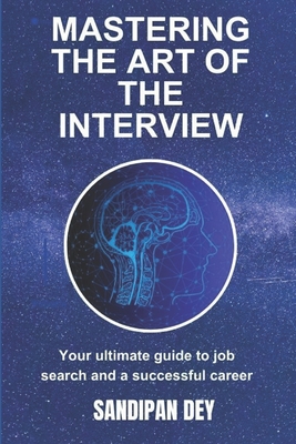 Mastering the Art of the Interview: Your Ultimate Guide to Job Search and a Successful Career - Dey, Sandipan
