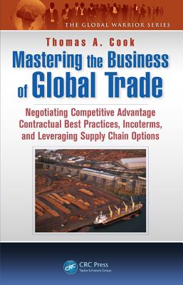 Mastering the Business of Global Trade: Negotiating Competitive Advantage Contractual Best Practices, Incoterms, and Leveraging Supply Chain Options - Cook, Thomas A