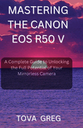 Mastering the Canon EOS R50 V: A Complete Guide to Unlocking the Full Potential of Your Mirrorless Camera