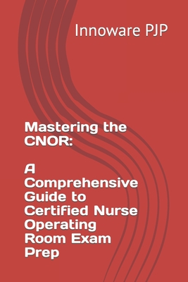 Mastering the CNOR: A Comprehensive Guide to Certified Nurse Operating Room Exam Prep - Pjp, Innoware