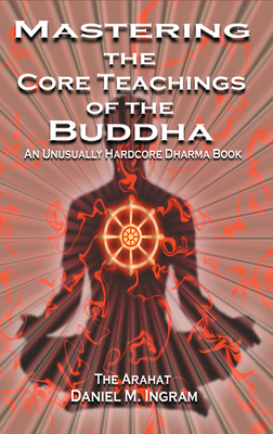 Mastering the Core Teachings of the Buddha: An Unusually Hardcore Dharma Book - Ingram, Daniel M