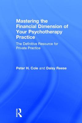 Mastering the Financial Dimension of Your Psychotherapy Practice: The Definitive Resource for Private Practice - Cole, Peter H., and Reese, Daisy