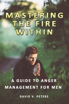 Mastering the Fire Within: A Guide to Anger Management for Men - Peters, David V