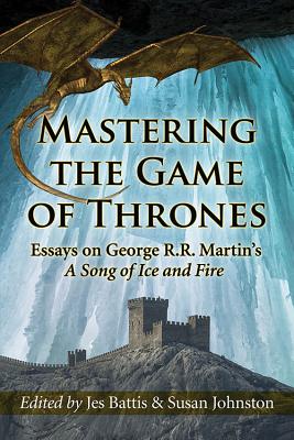 Mastering the Game of Thrones: Essays on George R.R. Martin's a Song of Ice and Fire - Battis, Jes (Editor), and Johnston, Susan (Editor)