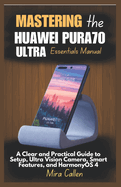 Mastering the Huawei Pura70 Ultra Essentials Manual: A Clear and Practical Guide to Setup, Ultra Vision Camera, Smart Features, and HarmonyOS 4
