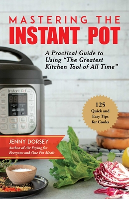 Mastering the Instant Pot: A Practical Guide to Using the Greatest Kitchen Tool of All Time - Dorsey, Jenny