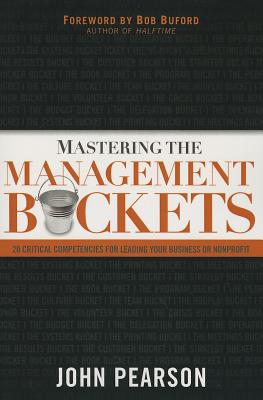 Mastering the Management Buckets: 20 Critical Competencies for Leading Your Business or Nonprofit - Pearson, John, and Buford, Bob (Foreword by)