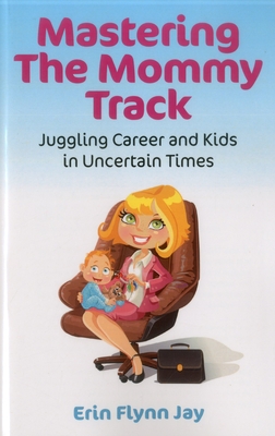 Mastering the Mommy Track: Juggling Career and Kids in Uncertain Times - Jay, Erin Flynn