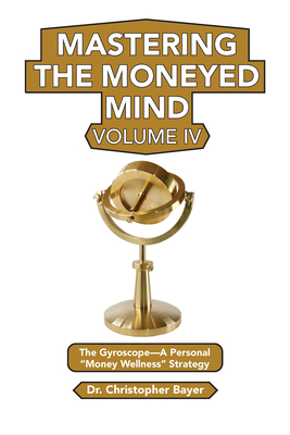 Mastering the Moneyed Mind, Volume IV: The Gyroscope-A Personal "Money Wellness" Strategy - Bayer, Christopher