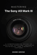 Mastering the Sony A9 Mark III: A Comprehensive Guide to Precision Shooting, Advanced Autofocus, and Cinematic Capture