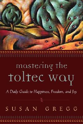 Mastering the Toltec Way: A Daily Guide to Happiness, Freedom, and Joy - Gregg, Susan