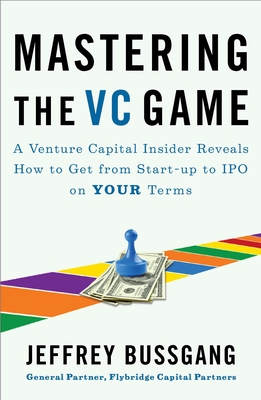 Mastering the VC Game: A Venture Capital Insider Reveals How to Get from Start-Up to IPO on Your Terms - Bussgang, Jeffrey