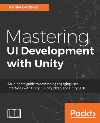 Mastering UI Development with Unity: An in-depth guide to developing engaging user interfaces with Unity 5, Unity 2017, and Unity 2018 - Godbold, Ashley