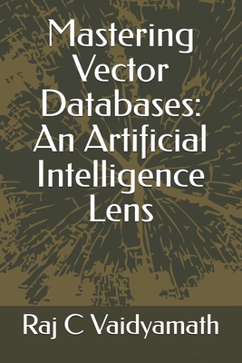 Mastering Vector Databases: An Artificial Intelligence Lens - Vaidyamath, Raj C