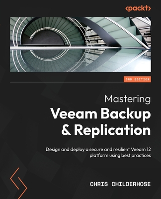 Mastering Veeam Backup & Replication.: Design and deploy a secure and resilient Veeam 12 platform using best practices - Childerhose, Chris