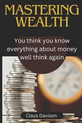 Mastering wealth: You think you know everything about money well think again - Davison, Claus