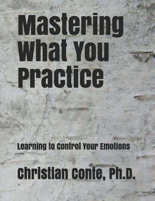 Mastering What You Practice: Learning to Control Your Emotions - Conte Ph D, Christian