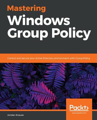 Mastering Windows Group Policy: Control and secure your Active Directory environment with Group Policy - Krause, Jordan