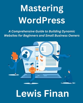 Mastering WordPress: A Comprehensive Guide to Building Dynamic Websites for Beginners and Small Business Owners - Finan, Lewis