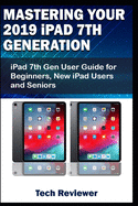 Mastering Your 2019 iPad 7th Generation: iPad 7th Gen User Guide for Beginners, New iPad Users and Seniors