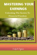 Mastering Your Earnings: Unlocking The Secrets To Financial Freedom