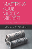 Mastering Your Money Mindset: A Step By Step Guild To Financial Freedom
