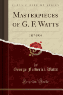 Masterpieces of G. F. Watts: 1817-1904 (Classic Reprint)