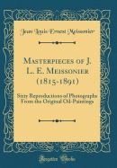 Masterpieces of J. L. E. Meissonier (1815-1891): Sixty Reproductions of Photographs from the Original Oil-Paintings (Classic Reprint)