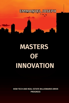 Masters of Innovation, How Tech and Real Estate Billionaires Drive Progress: How Tech and Real Estate Billionaires Drive Progress: How Tech and Real Estate Billionaires Drive Progress - Joseph, Emmanuel