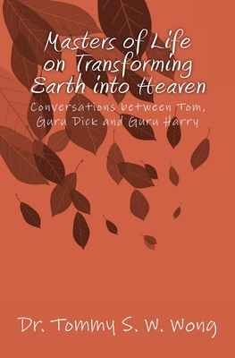 Masters of Life on Transforming Earth into Heaven: Conversations between Tom, Guru Dick and Guru Harry - Wong, Tommy S W