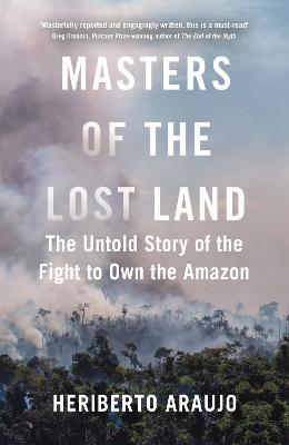 Masters of the Lost Land: The Untold Story of the Fight to Own the Amazon - Araujo, Heriberto