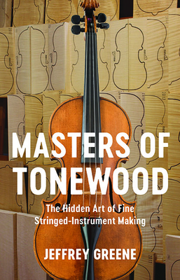 Masters of Tonewood: The Hidden Art of Fine Stringed-Instrument Making - Greene, Jeffrey
