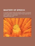 Mastery of Speech: A Course in Eight Parts on General Speech, Business Talking and Public Speaking, What to Say and How to Say It Under All Conditions, Parts 1-9