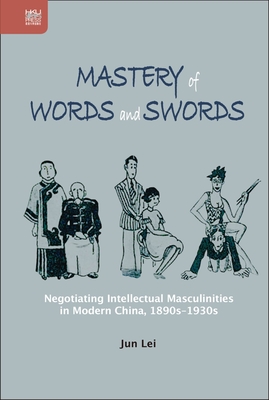 Mastery of Words and Swords: Negotiating Intellectual Masculinities in Modern China, 1890s-1930s - Lei, Jun