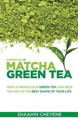 Matcha Green Tea Superfood: How A Miraculous Tea Can Help You Get In The Best Shape Of Your Life - Cheyene, Shaahin