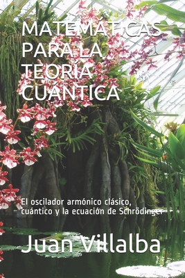 Matemticas Para La Teora Cuntica: El oscilador armnico clsico, cuntico y la ecuacin de Schrdinger - Villalba, Juan