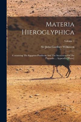 Materia Hieroglyphica: Containing The Egyptian Pantheon And The Succession Of The Pharaohs ... Appendix [plates]; Volume 1 - Sir John Gardner Wilkinson (Creator)