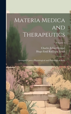 Materia Medica and Therapeutics: Arranged Upon a Physiological and Pathological Basis; Volume 1 - Hempel, Charles Julius, and Arndt, Hugo Emil Rudolph