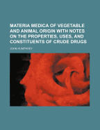 Materia Medica of Vegetable and Animal Origin with Notes on the Properties, Uses, and Constituents of Crude Drugs