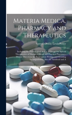 Materia Medica, Pharmacy and Therapeutics: Including the Physiological Action of Drugs, the Special Therapeutics of Disease, Official and Practical Pharmacy, Minute Directions for Prescription Writing and Avoiding Incompatibility, Also the Antidotal and A - Potter, Samuel Otway Lewis