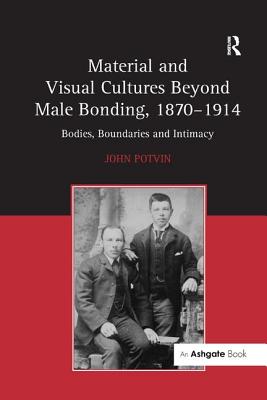 Material and Visual Cultures Beyond Male Bonding, 1870 1914: Bodies, Boundaries and Intimacy - Potvin, John