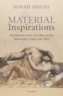 Material Inspirations: The Interests of the Art Object in the Nineteenth Century and After - Siegel, Jonah