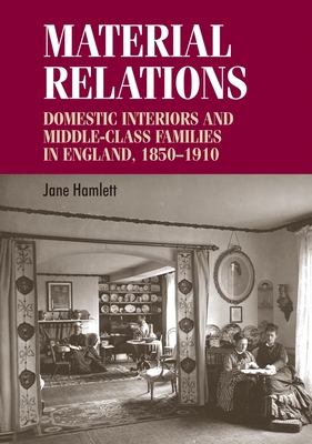 Material Relations: Domestic Interiors and Middle-Class Families in England, 1850-1910 - Hamlett, Jane