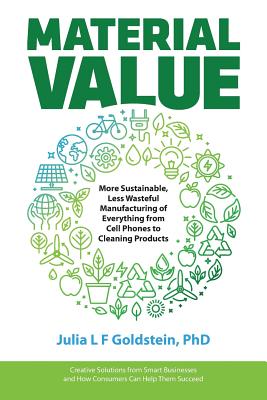 Material Value: More Sustainable, Less Wasteful Manufacturing of Everything from Cell Phones to Cleaning Products - Goldstein, Julia L F