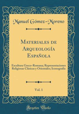 Materiales de Arqueologia Espanola, Vol. 1: Escultura Greco-Romana; Representaciones Religiosas Clasicas y Orientales; Iconografia (Classic Reprint) - Gomez-Moreno, Manuel