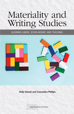Materiality and Writing Studies: Aligning Labor, Scholarship, and Teaching - Hassel, Holly, and Phillips, Cassandra